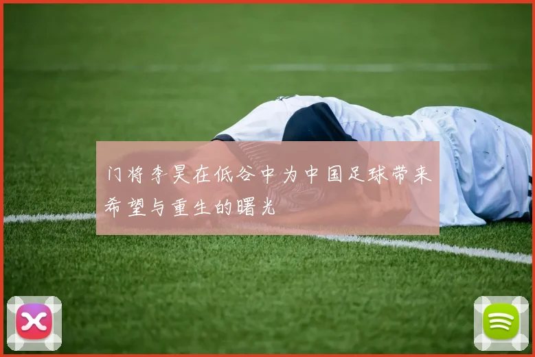 门将李昊在低谷中为中国足球带来希望与重生的曙光
