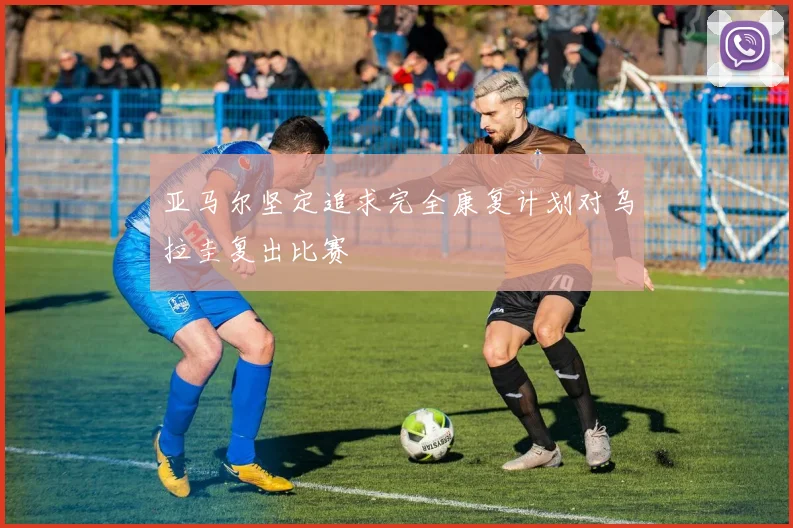 亚马尔坚定追求完全康复计划对乌拉圭复出比赛