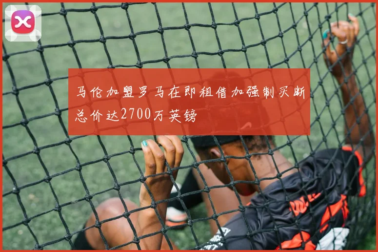 马伦加盟罗马在即租借加强制买断总价达2700万英镑