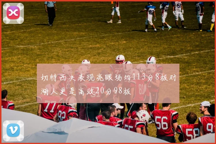 切特西决表现亮眼场均113分8板对湖人更是高效20分98板
