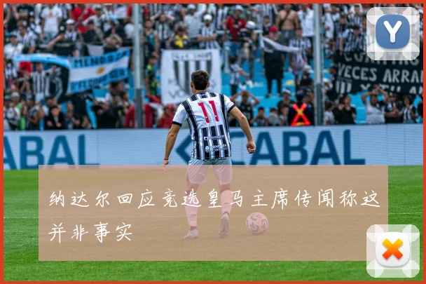 纳达尔回应竞选皇马主席传闻称这并非事实