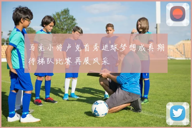 马竞小将卢克首秀进球梦想成真期待梯队比赛再展风采