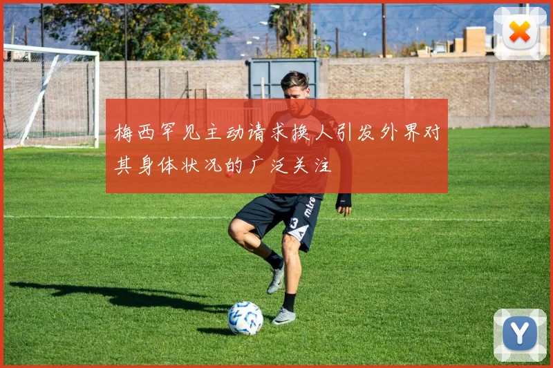 梅西罕见主动请求换人引发外界对其身体状况的广泛关注