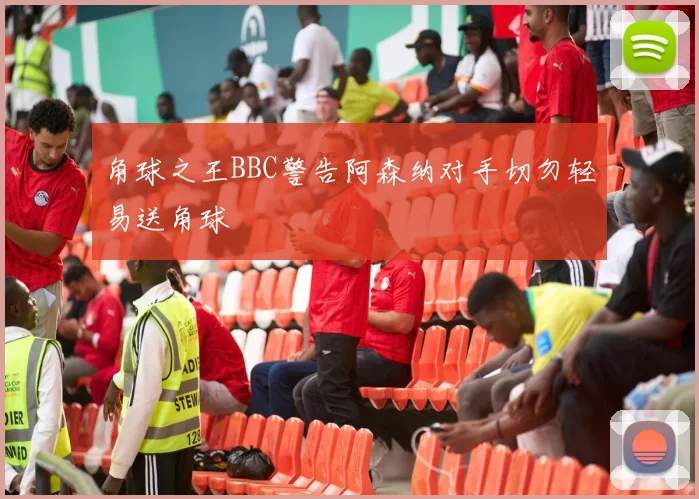 角球之王BBC警告阿森纳对手切勿轻易送角球