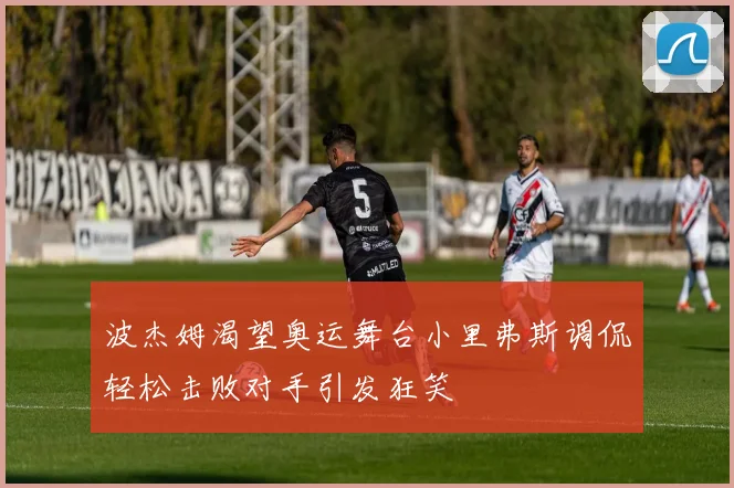 波杰姆渴望奥运舞台小里弗斯调侃轻松击败对手引发狂笑