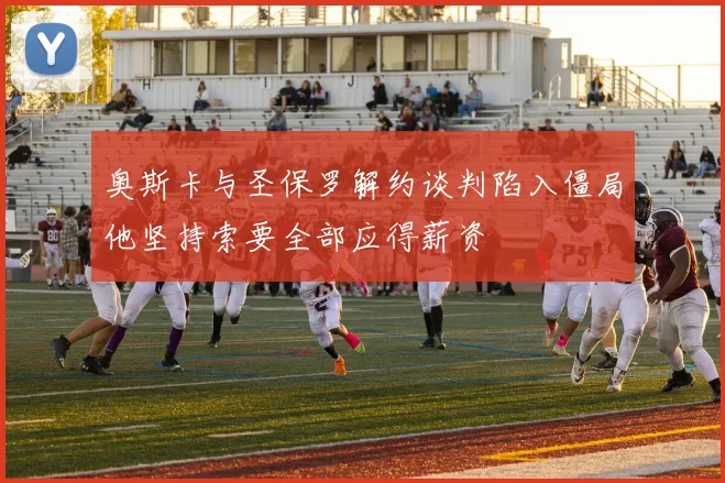 奥斯卡与圣保罗解约谈判陷入僵局他坚持索要全部应得薪资