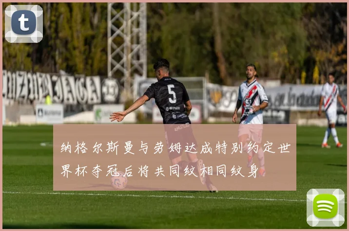 纳格尔斯曼与劳姆达成特别约定世界杯夺冠后将共同纹相同纹身
