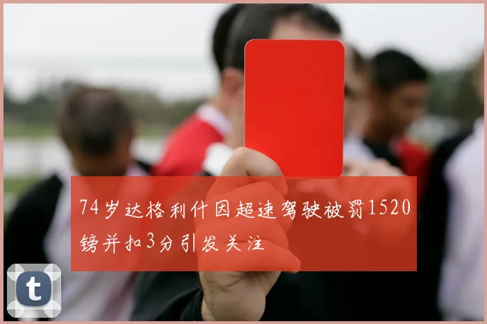 74岁达格利什因超速驾驶被罚1520镑并扣3分引发关注