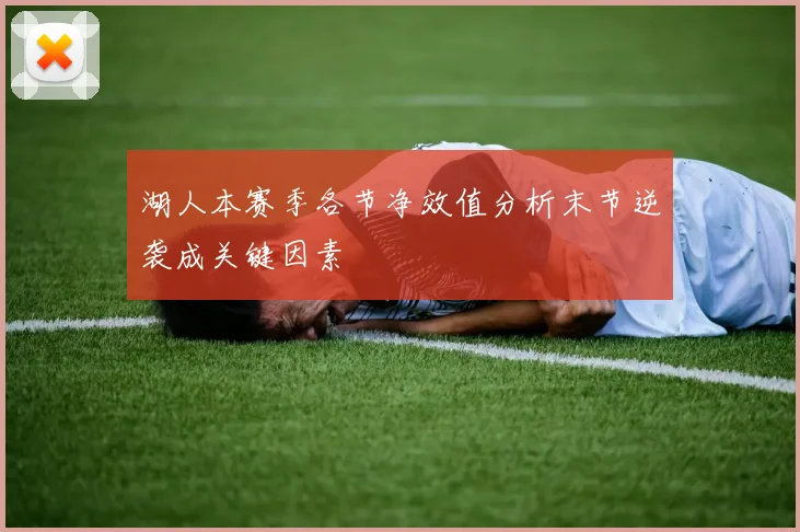 湖人本赛季各节净效值分析末节逆袭成关键因素