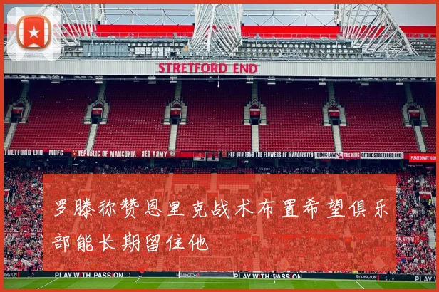 罗滕称赞恩里克战术布置希望俱乐部能长期留住他
