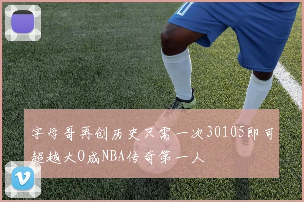 字母哥再创历史只需一次30105即可超越大O成NBA传奇第一人