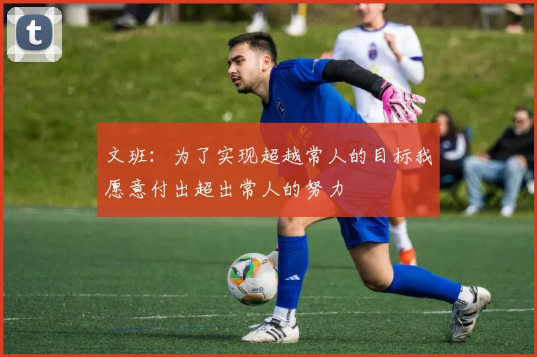 文班：为了实现超越常人的目标我愿意付出超出常人的努力