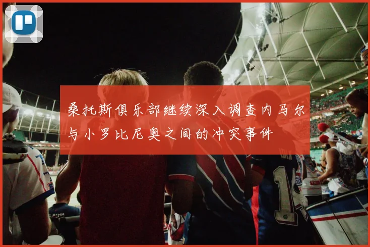 桑托斯俱乐部继续深入调查内马尔与小罗比尼奥之间的冲突事件
