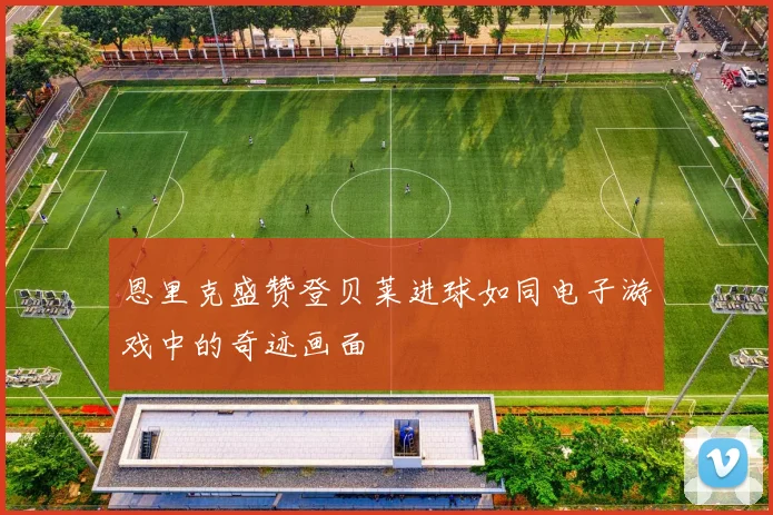 恩里克盛赞登贝莱进球如同电子游戏中的奇迹画面