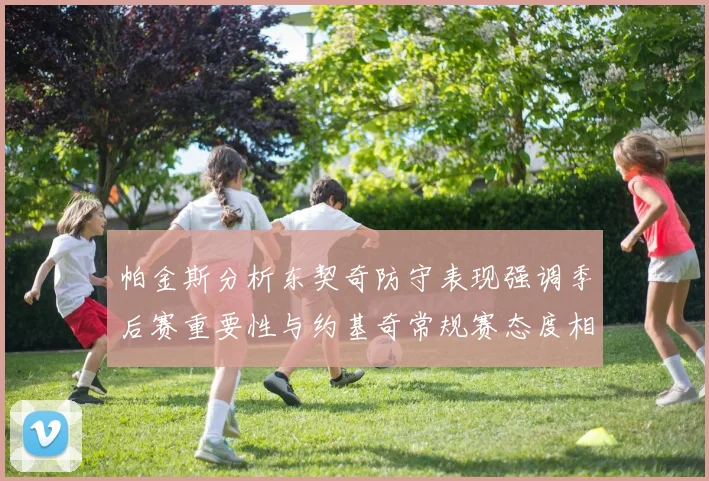 帕金斯分析东契奇防守表现强调季后赛重要性与约基奇常规赛态度相似