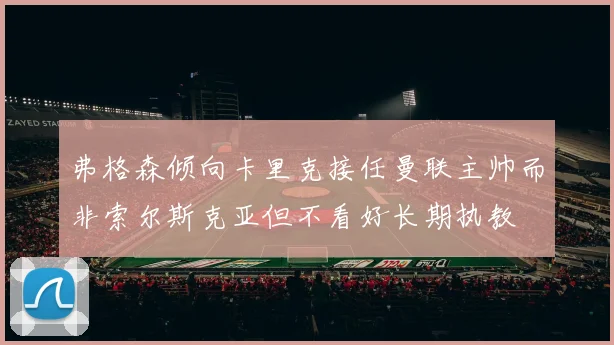 弗格森倾向卡里克接任曼联主帅而非索尔斯克亚但不看好长期执教