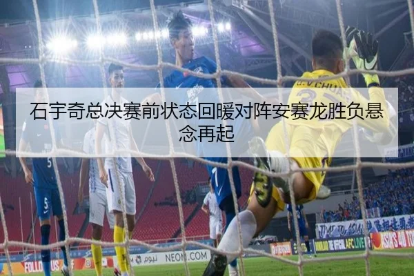 石宇奇总决赛前状态回暖对阵安赛龙胜负悬念再起